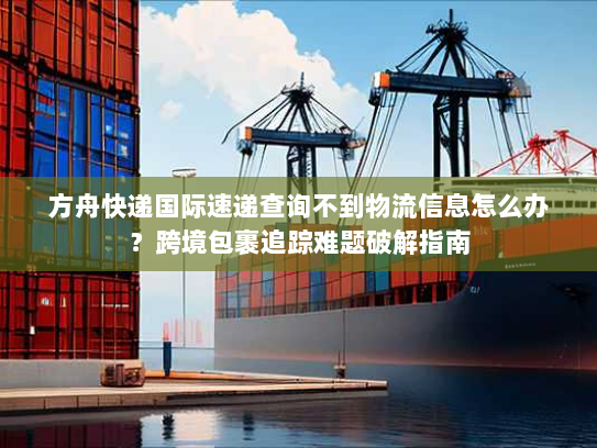 方舟快递国际速递查询不到物流信息怎么办?跨境包裹追踪难题破解指南 方舟快递国际速递查询不到物流信息怎么办?跨境包裹追踪难题破解指南