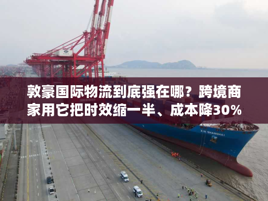 敦豪国际物流到底强在哪？跨境商家用它把时效缩一半、成本降30%的实战逻辑