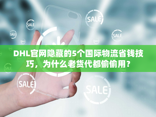 DHL官网隐藏的5个国际物流省钱技巧,为什么老货代都偷偷用? DHL官网隐藏的5个国际物流省钱技巧,为什么老货代都偷偷用?