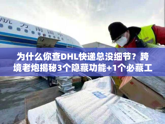 为什么你查DHL快递总没细节？跨境老炮揭秘3个隐藏功能+1个必藏工具