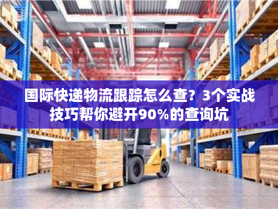 国际快递物流跟踪怎么查？3个实战技巧帮你避开90%的查询坑
