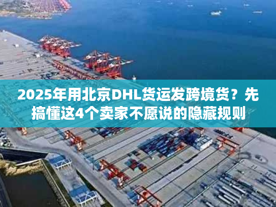 2025年用北京DHL货运发跨境货?先搞懂这4个卖家不愿说的隐藏规则 2025年用北京DHL货运发跨境货?先搞懂这4个卖家不愿说的隐藏规则