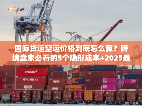 国际货运空运价格到底怎么算?跨境卖家必看的5个隐形成本+2025最新计价逻辑 国际货运空运价格到底怎么算?跨境卖家必看的5个隐形成本+2025最新计价逻辑