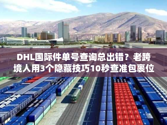 DHL国际件单号查询总出错?老跨境人用3个隐藏技巧10秒查准包裹位置 DHL国际件单号查询总出错?老跨境人用3个隐藏技巧10秒查准包裹位置