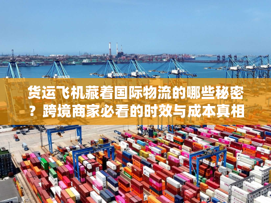 货运飞机藏着国际物流的哪些秘密？跨境商家必看的时效与成本真相