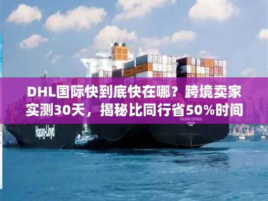 DHL国际快到底快在哪?跨境卖家实测30天,揭秘比同行省50%时间的物流密码 DHL国际快到底快在哪?跨境卖家实测30天,揭秘比同行省50%时间的物流密码