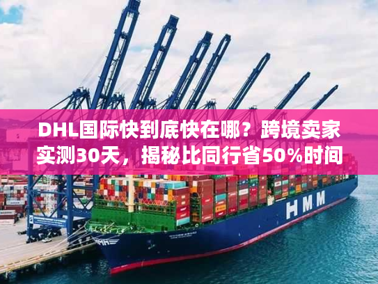 DHL国际快到底快在哪？跨境卖家实测30天，揭秘比同行省50%时间的物流密码