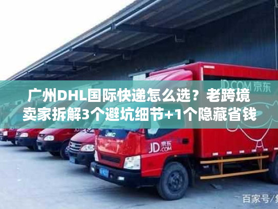 广州DHL国际快递怎么选？老跨境卖家拆解3个避坑细节+1个隐藏省钱技巧