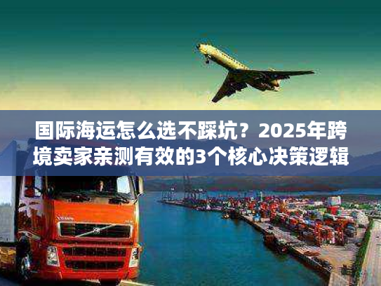 国际海运怎么选不踩坑？2025年跨境卖家亲测有效的3个核心决策逻辑