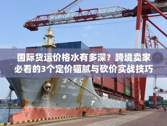 国际货运价格水有多深？跨境卖家必看的3个定价猫腻与砍价实战技巧