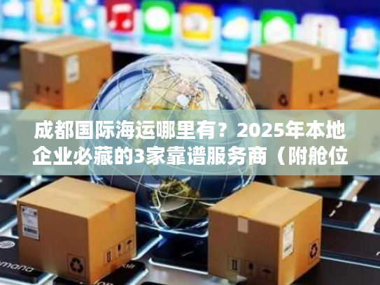 成都国际海运哪里有？2025年本地企业必藏的3家靠谱服务商（附舱位保障方案）