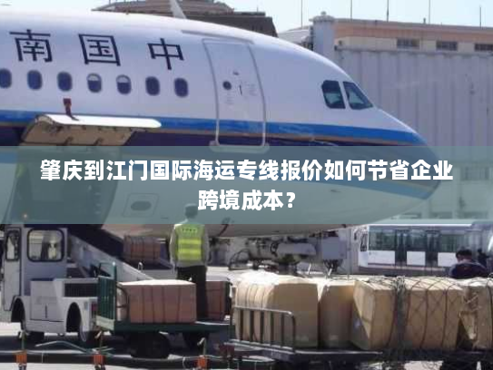肇庆到江门国际海运专线报价如何节省企业跨境成本? 肇庆到江门国际海运专线报价如何节省企业跨境成本?