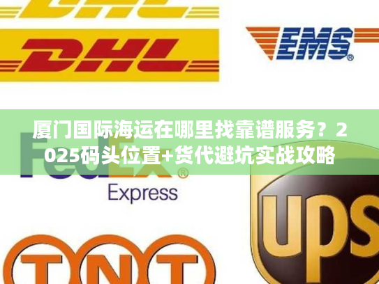 厦门国际海运在哪里找靠谱服务？2025码头位置+货代避坑实战攻略