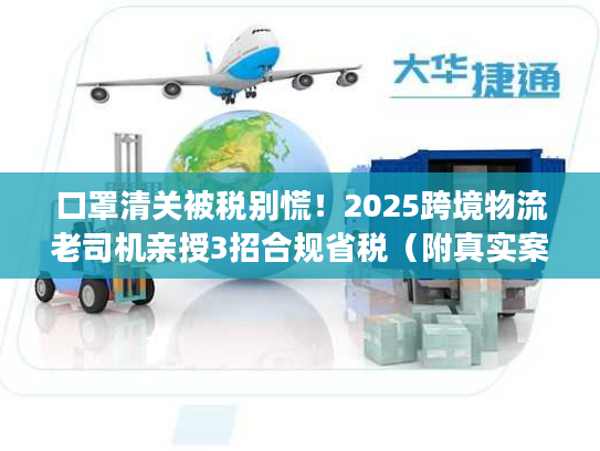 口罩清关被税别慌!2025跨境物流老司机亲授3招合规省税(附真实案例) 口罩清关被税别慌!2025跨境物流老司机亲授3招合规省税(附真实案例)