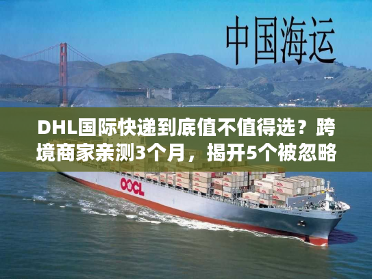 DHL国际快递到底值不值得选？跨境商家亲测3个月，揭开5个被忽略的核心优势