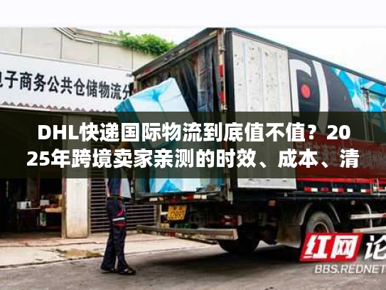 DHL快递国际物流到底值不值？2025年跨境卖家亲测的时效、成本、清关真相