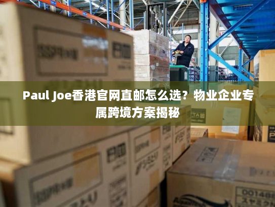 Paul Joe香港官网直邮怎么选?物业企业专属跨境方案揭秘 Paul Joe香港官网直邮怎么选?物业企业专属跨境方案揭秘