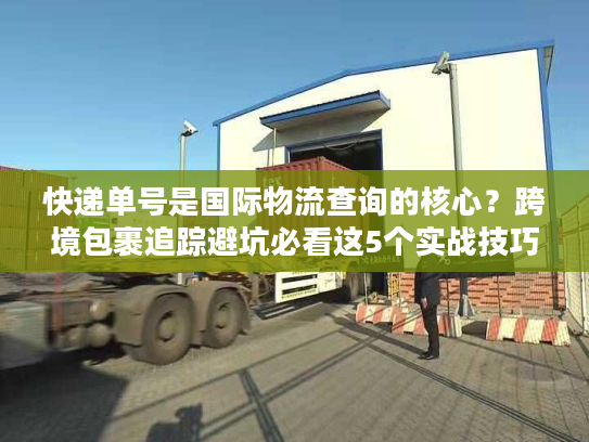 快递单号是国际物流查询的核心？跨境包裹追踪避坑必看这5个实战技巧