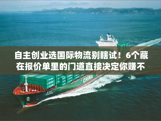 自主创业选国际物流别瞎试！6个藏在报价单里的门道直接决定你赚不赚钱