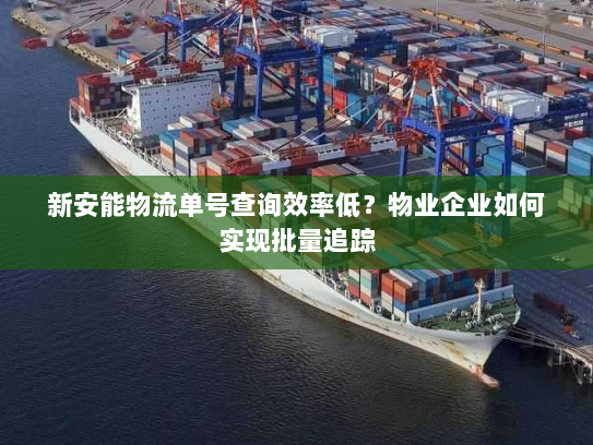 新安能物流单号查询效率低?物业企业如何实现批量追踪 新安能物流单号查询效率低?物业企业如何实现批量追踪