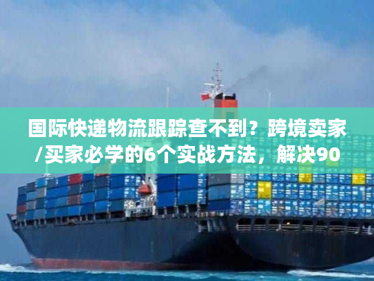 国际快递物流跟踪查不到？跨境卖家/买家必学的6个实战方法，解决90%跟踪痛点