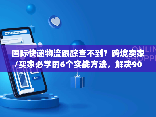 国际快递物流跟踪查不到？跨境卖家/买家必学的6个实战方法，解决90%跟踪痛点
