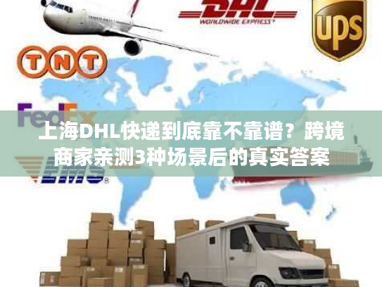 上海DHL快递到底靠不靠谱?跨境商家亲测3种场景后的真实答案 上海DHL快递到底靠不靠谱?跨境商家亲测3种场景后的真实答案