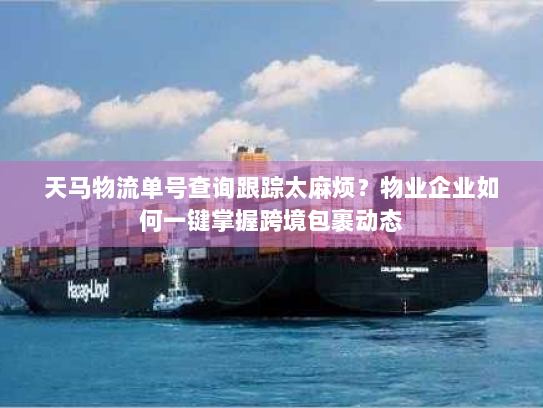 天马物流单号查询跟踪太麻烦？物业企业如何一键掌握跨境包裹动态