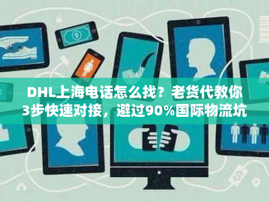 DHL上海电话怎么找？老货代教你3步快速对接，避过90%国际物流坑