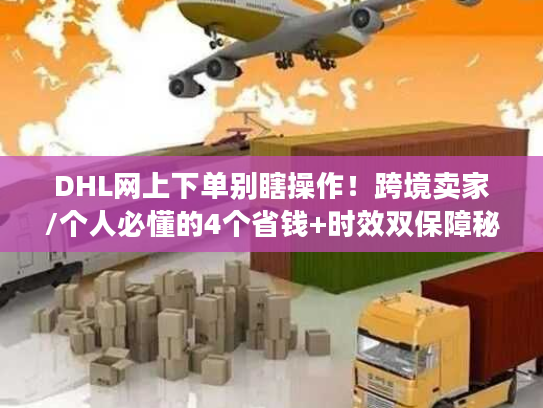 DHL网上下单别瞎操作!跨境卖家/个人必懂的4个省钱+时效双保障秘诀 DHL网上下单别瞎操作!跨境卖家/个人必懂的4个省钱+时效双保障秘诀