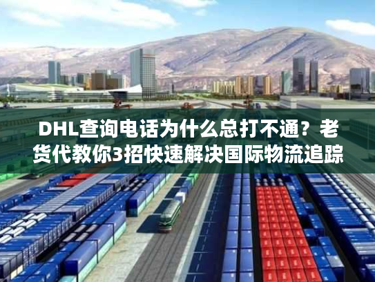 DHL查询电话为什么总打不通？老货代教你3招快速解决国际物流追踪痛点