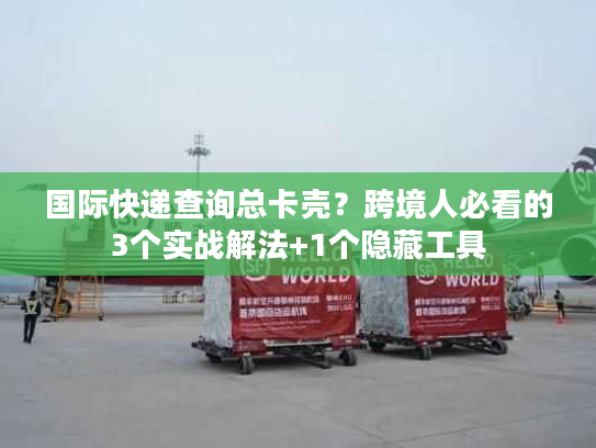 国际快递查询总卡壳?跨境人必看的3个实战解法+1个隐藏工具 国际快递查询总卡壳?跨境人必看的3个实战解法+1个隐藏工具