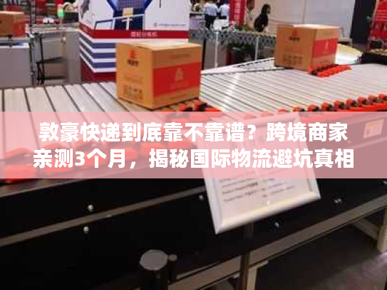 敦豪快递到底靠不靠谱？跨境商家亲测3个月，揭秘国际物流避坑真相