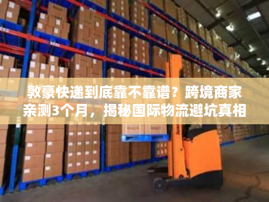 敦豪快递到底靠不靠谱？跨境商家亲测3个月，揭秘国际物流避坑真相