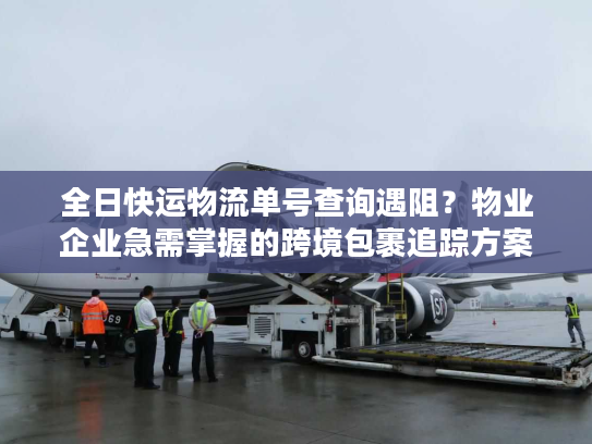 全日快运物流单号查询遇阻?物业企业急需掌握的跨境包裹追踪方案 全日快运物流单号查询遇阻?物业企业急需掌握的跨境包裹追踪方案