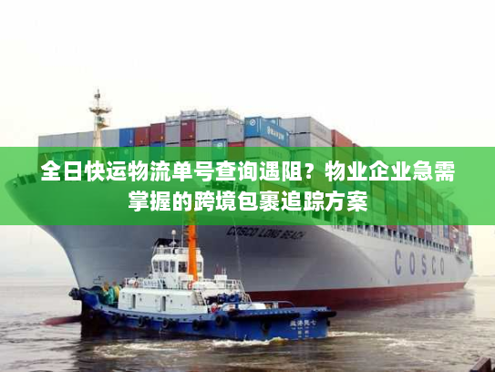 全日快运物流单号查询遇阻?物业企业急需掌握的跨境包裹追踪方案 全日快运物流单号查询遇阻?物业企业急需掌握的跨境包裹追踪方案