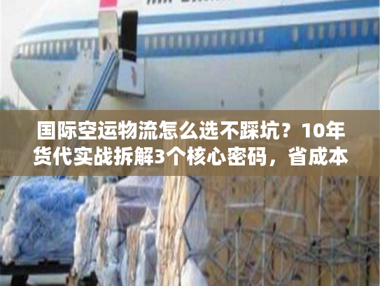 国际空运物流怎么选不踩坑？10年货代实战拆解3个核心密码，省成本还稳时效