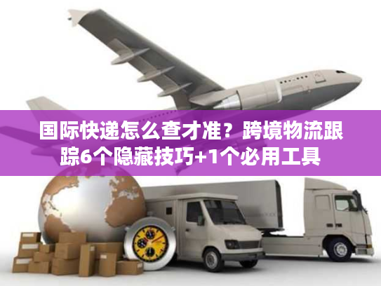 国际快递怎么查才准？跨境物流跟踪6个隐藏技巧+1个必用工具