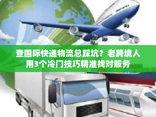 查国际快递物流总踩坑？老跨境人用3个冷门技巧精准找对服务