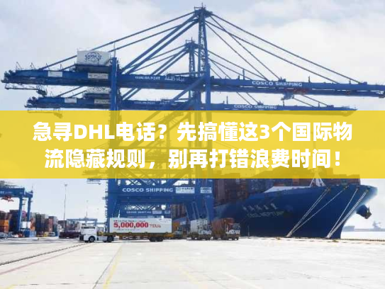 急寻DHL电话？先搞懂这3个国际物流隐藏规则，别再打错浪费时间！