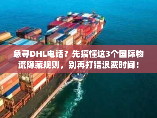 急寻DHL电话？先搞懂这3个国际物流隐藏规则，别再打错浪费时间！