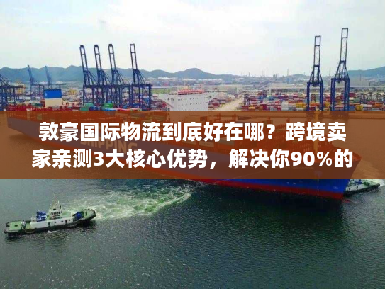敦豪国际物流到底好在哪？跨境卖家亲测3大核心优势，解决你90%的发货痛点