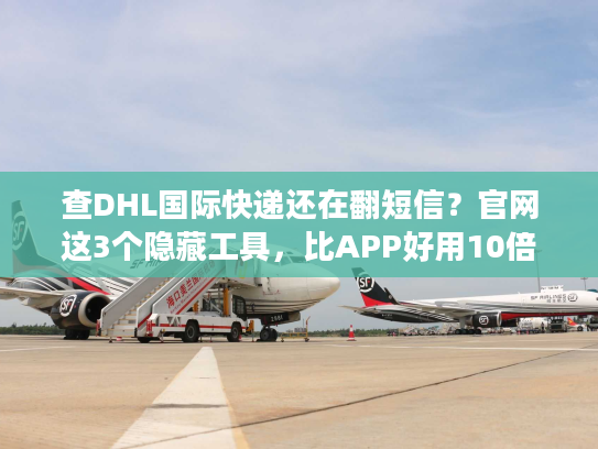 查DHL国际快递还在翻短信？官网这3个隐藏工具，比APP好用10倍