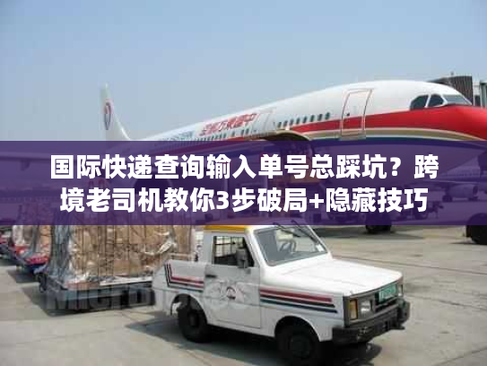 国际快递查询输入单号总踩坑？跨境老司机教你3步破局+隐藏技巧