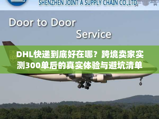 DHL快递到底好在哪？跨境卖家实测300单后的真实体验与避坑清单