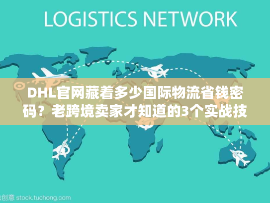 DHL官网藏着多少国际物流省钱密码？老跨境卖家才知道的3个实战技巧