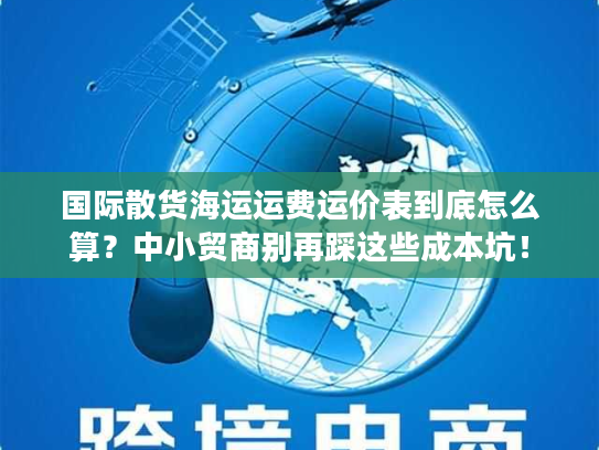 国际散货海运运费运价表到底怎么算?中小贸商别再踩这些成本坑! 国际散货海运运费运价表到底怎么算?中小贸商别再踩这些成本坑!