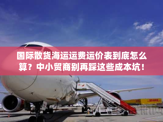 国际散货海运运费运价表到底怎么算?中小贸商别再踩这些成本坑! 国际散货海运运费运价表到底怎么算?中小贸商别再踩这些成本坑!