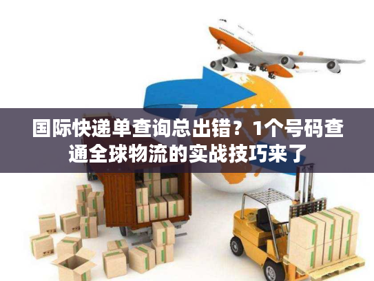 国际快递单查询总出错？1个号码查通全球物流的实战技巧来了