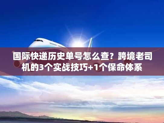 国际快递历史单号怎么查？跨境老司机的3个实战技巧+1个保命体系